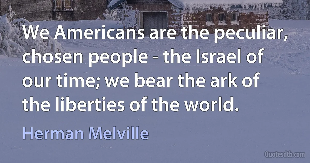 We Americans are the peculiar, chosen people - the Israel of our time; we bear the ark of the liberties of the world. (Herman Melville)