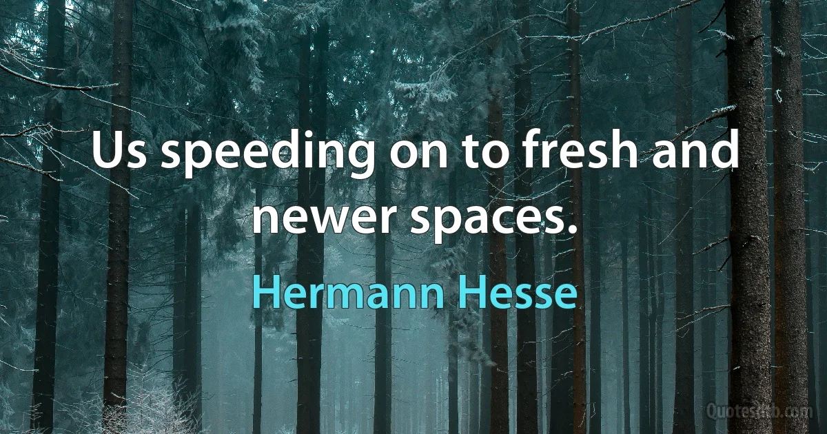 Us speeding on to fresh and newer spaces. (Hermann Hesse)