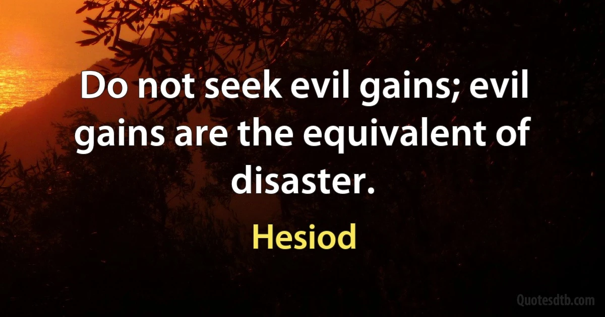 Do not seek evil gains; evil gains are the equivalent of disaster. (Hesiod)