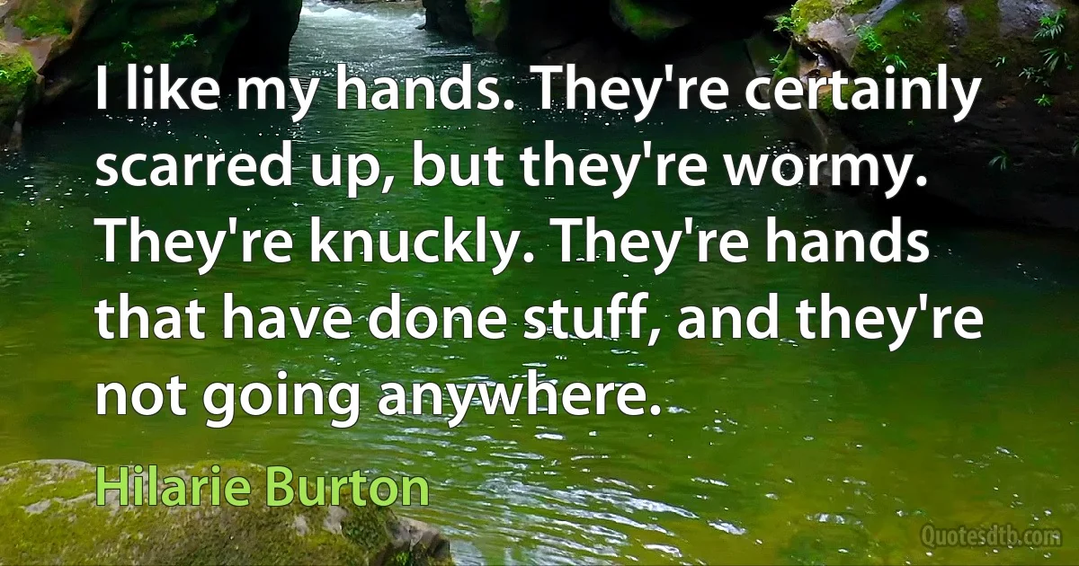 I like my hands. They're certainly scarred up, but they're wormy. They're knuckly. They're hands that have done stuff, and they're not going anywhere. (Hilarie Burton)