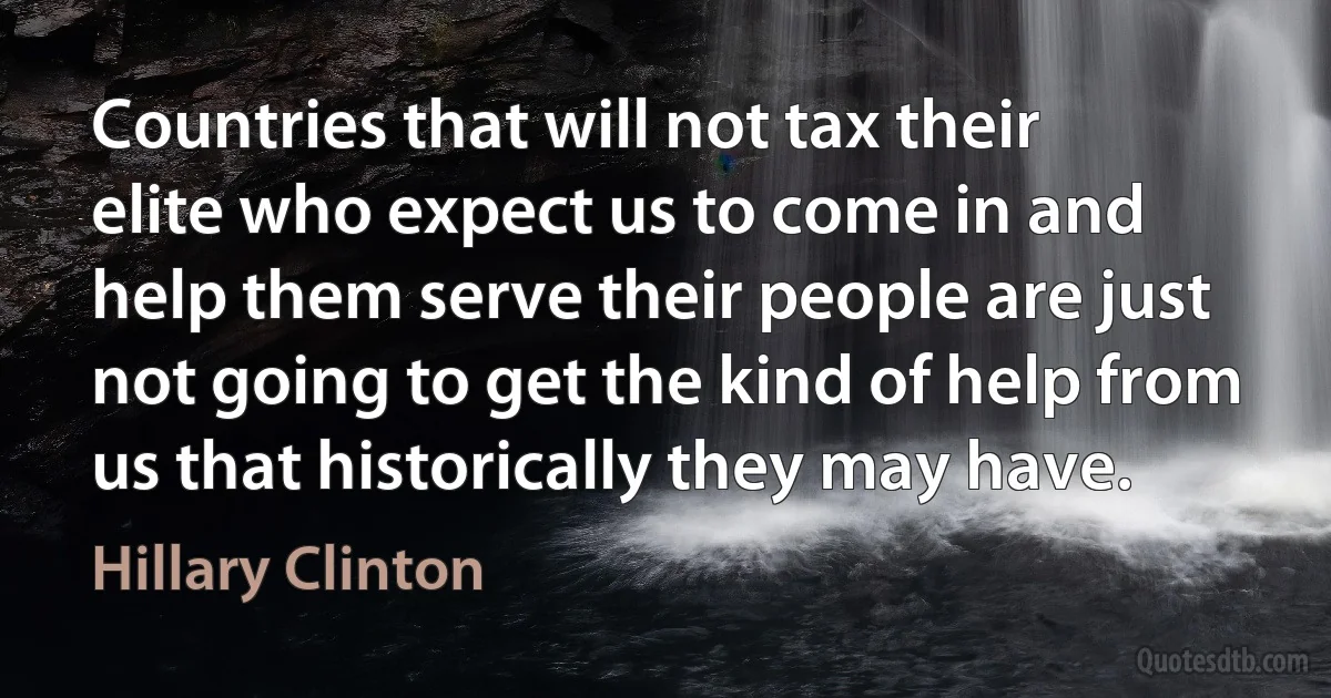 Countries that will not tax their elite who expect us to come in and help them serve their people are just not going to get the kind of help from us that historically they may have. (Hillary Clinton)