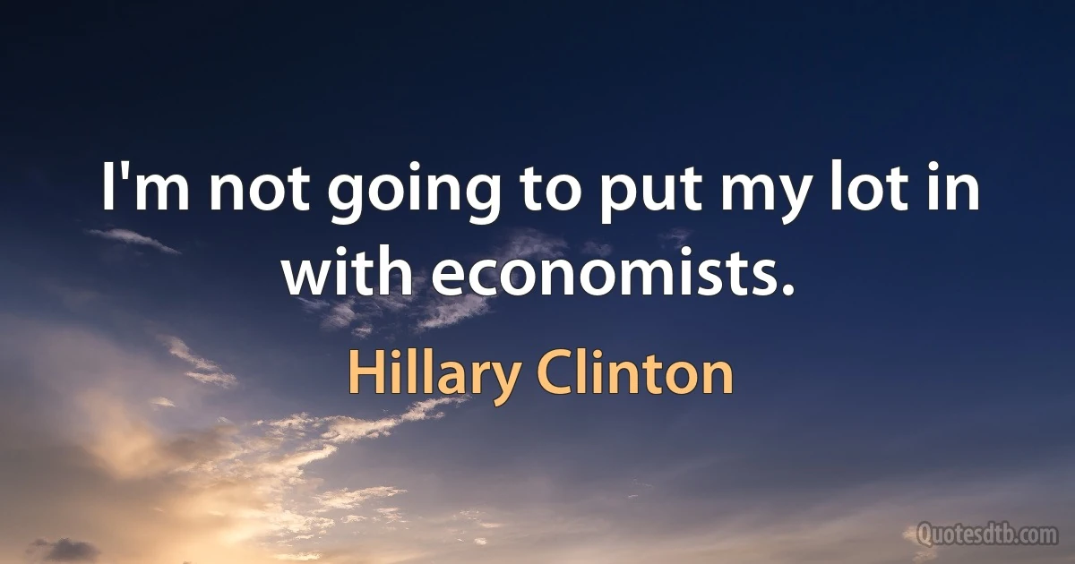 I'm not going to put my lot in with economists. (Hillary Clinton)