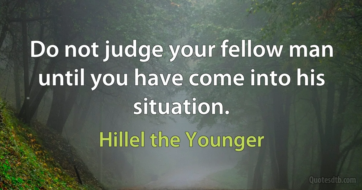 Do not judge your fellow man until you have come into his situation. (Hillel the Younger)