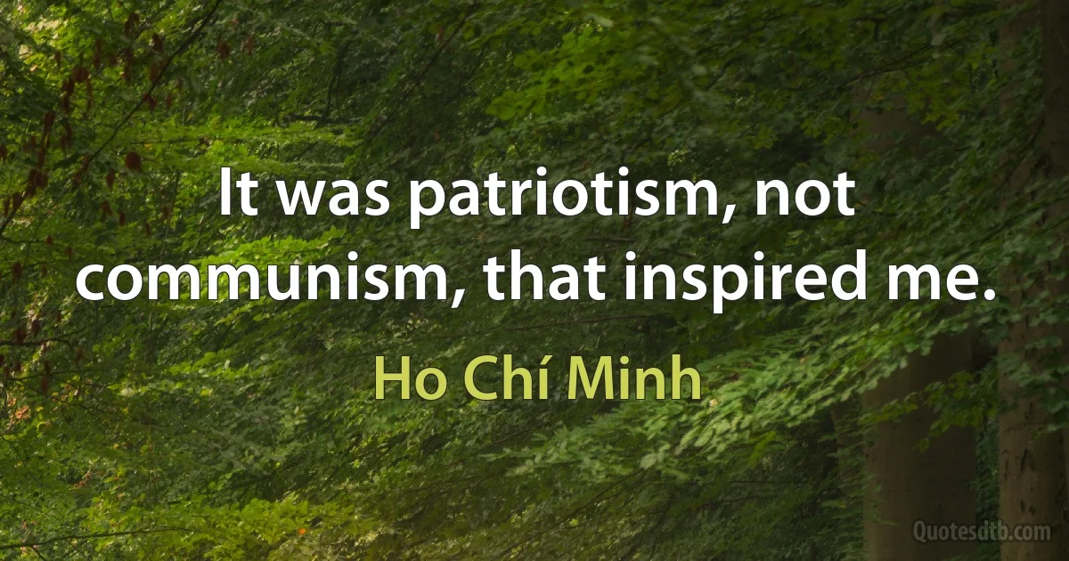 It was patriotism, not communism, that inspired me. (Ho Chí Minh)