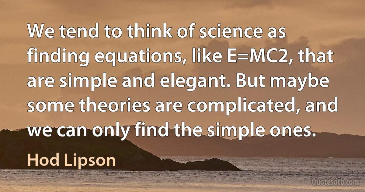 We tend to think of science as finding equations, like E=MC2, that are simple and elegant. But maybe some theories are complicated, and we can only find the simple ones. (Hod Lipson)