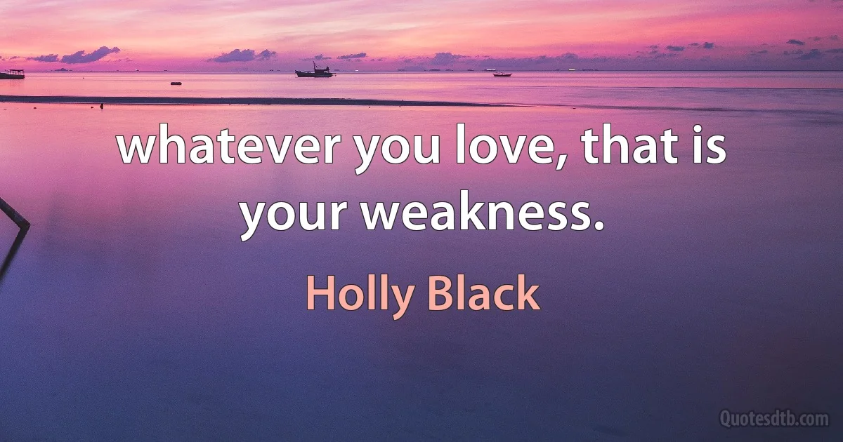 whatever you love, that is your weakness. (Holly Black)