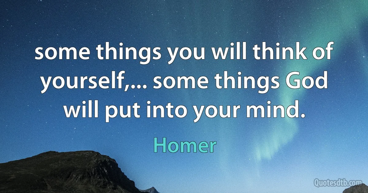 some things you will think of yourself,... some things God will put into your mind. (Homer)