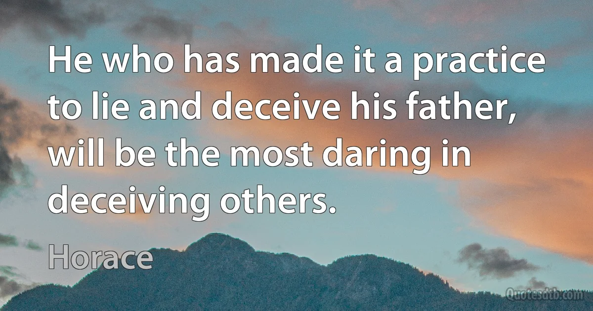 He who has made it a practice to lie and deceive his father, will be the most daring in deceiving others. (Horace)