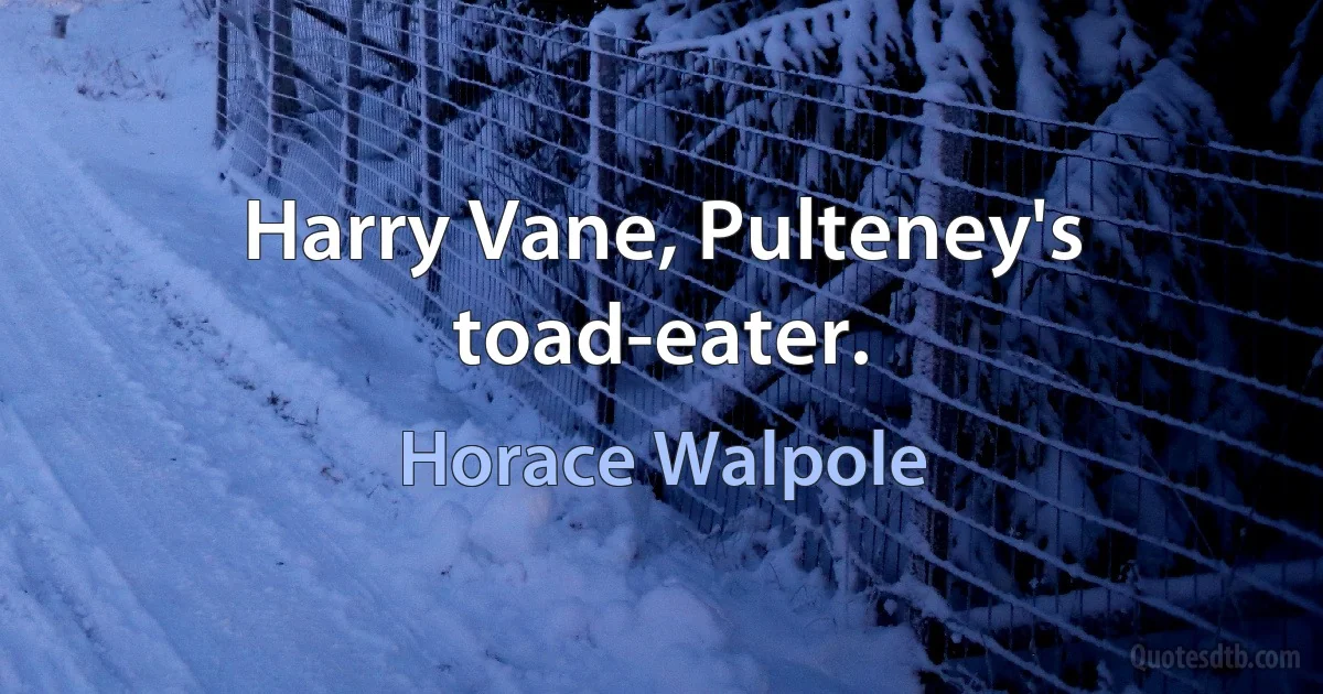 Harry Vane, Pulteney's toad-eater. (Horace Walpole)