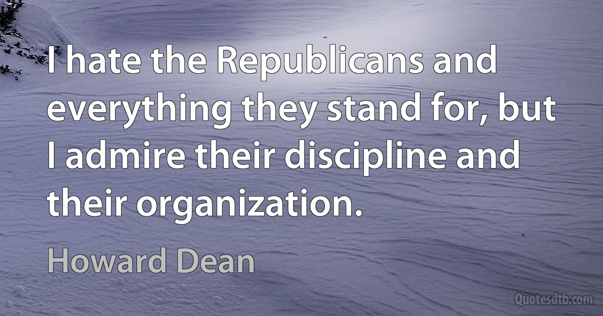 I hate the Republicans and everything they stand for, but I admire their discipline and their organization. (Howard Dean)