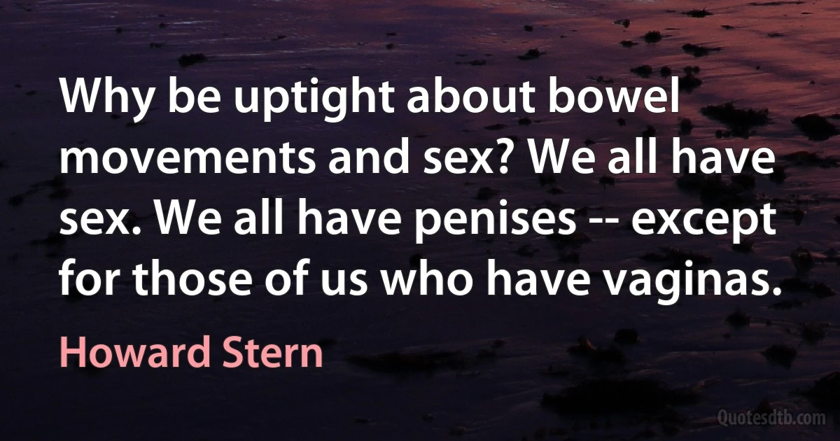 Why be uptight about bowel movements and sex? We all have sex. We all have penises -- except for those of us who have vaginas. (Howard Stern)