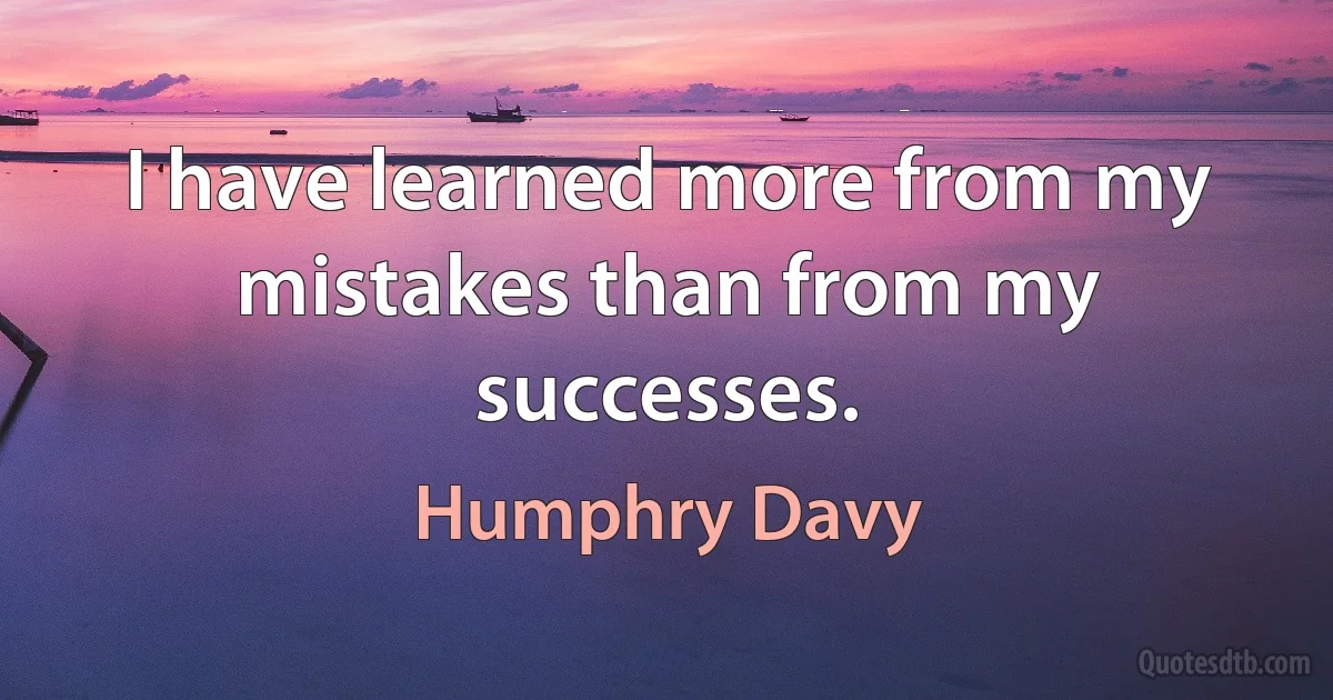 I have learned more from my mistakes than from my successes. (Humphry Davy)