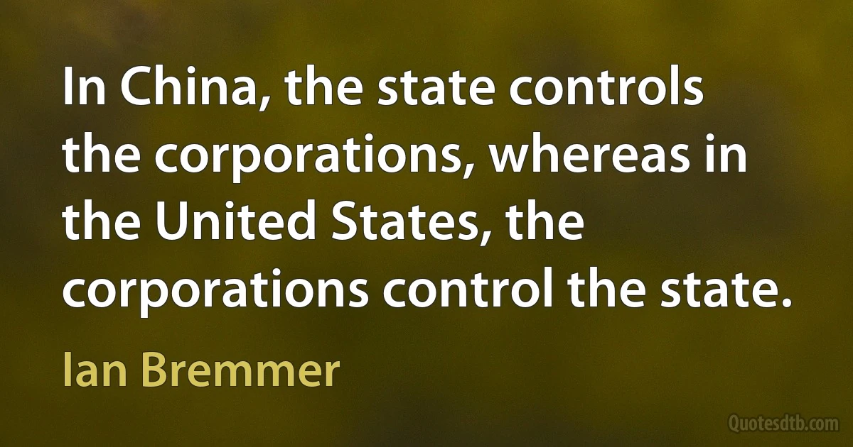 In China, the state controls the corporations, whereas in the United States, the corporations control the state. (Ian Bremmer)