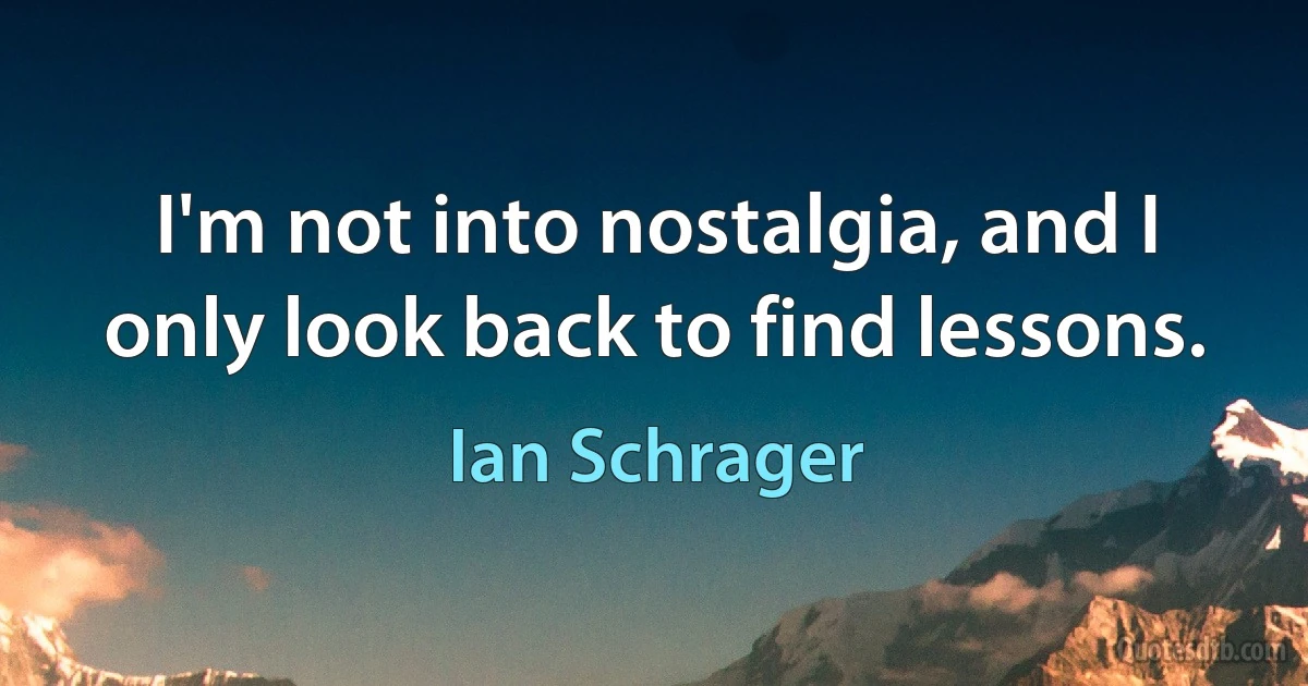 I'm not into nostalgia, and I only look back to find lessons. (Ian Schrager)