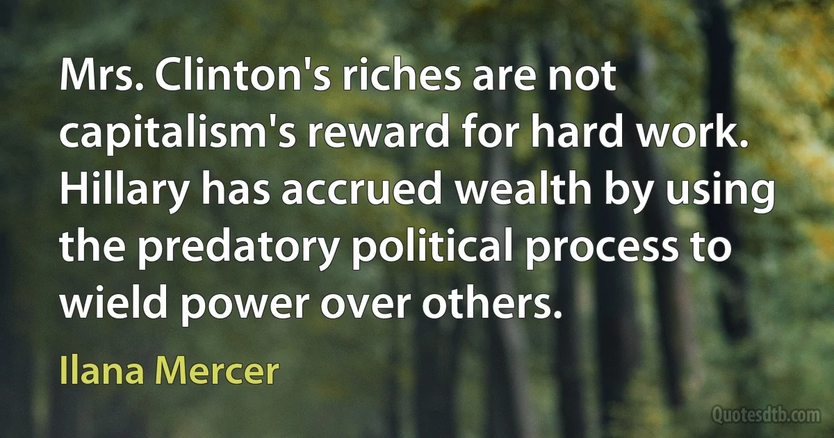 Mrs. Clinton's riches are not capitalism's reward for hard work. Hillary has accrued wealth by using the predatory political process to wield power over others. (Ilana Mercer)