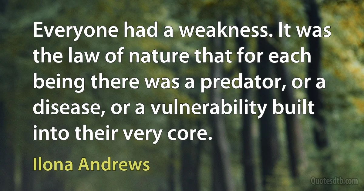 Everyone had a weakness. It was the law of nature that for each being there was a predator, or a disease, or a vulnerability built into their very core. (Ilona Andrews)