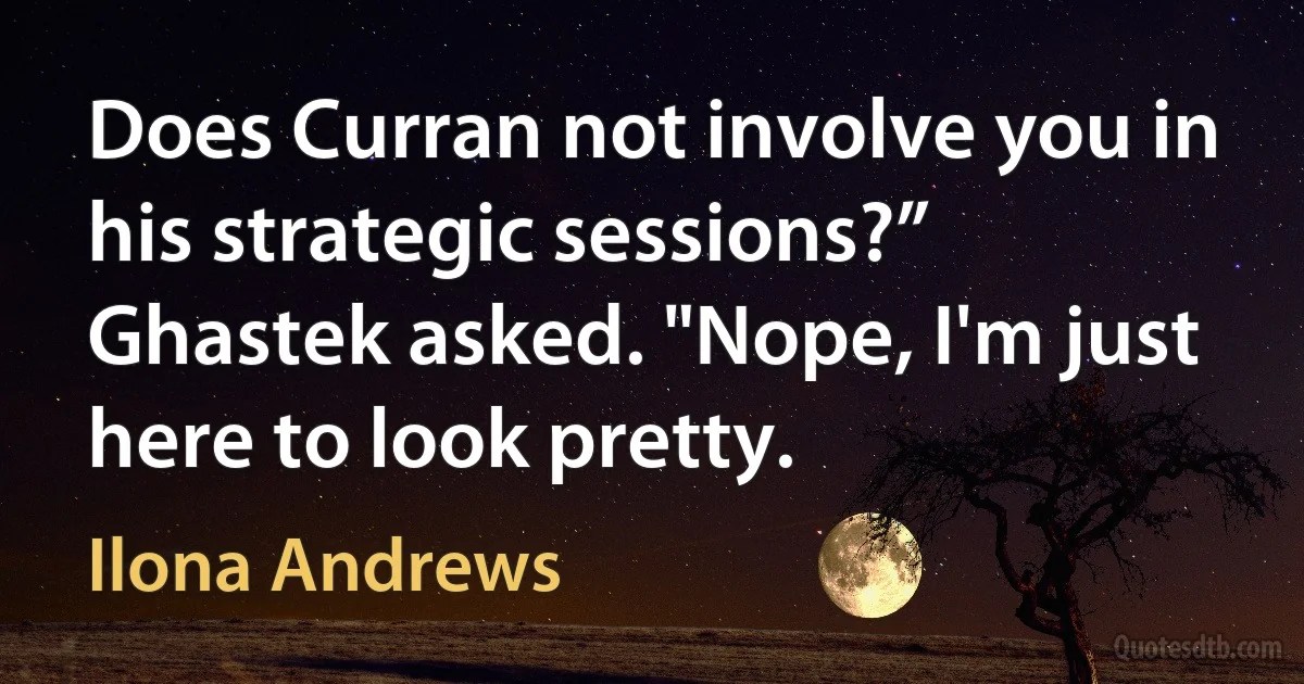 Does Curran not involve you in his strategic sessions?” Ghastek asked. "Nope, I'm just here to look pretty. (Ilona Andrews)