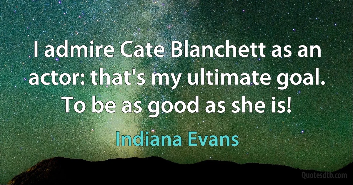 I admire Cate Blanchett as an actor: that's my ultimate goal. To be as good as she is! (Indiana Evans)