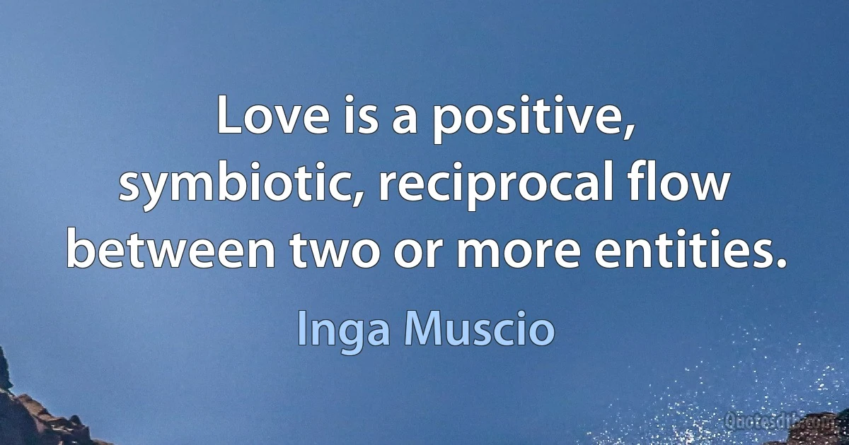 Love is a positive, symbiotic, reciprocal flow between two or more entities. (Inga Muscio)