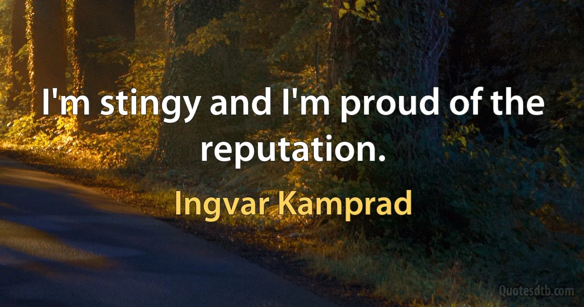 I'm stingy and I'm proud of the reputation. (Ingvar Kamprad)