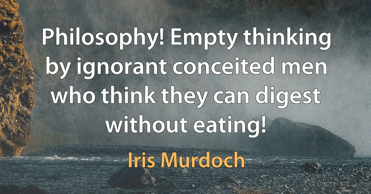 Philosophy! Empty thinking by ignorant conceited men who think they can digest without eating! (Iris Murdoch)