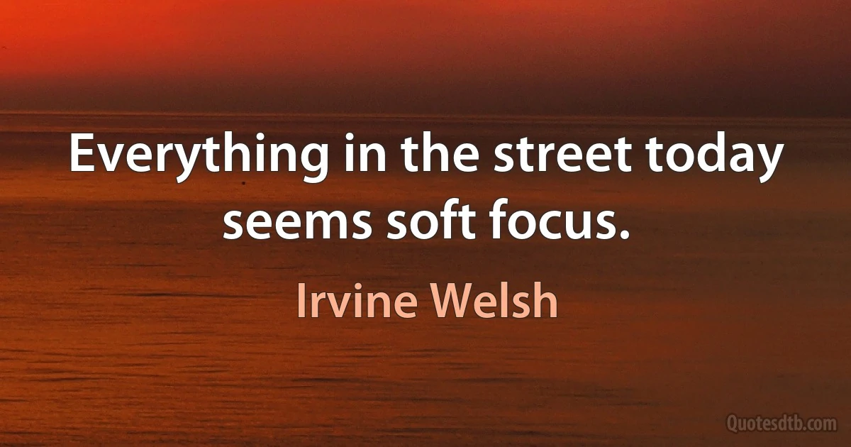 Everything in the street today seems soft focus. (Irvine Welsh)