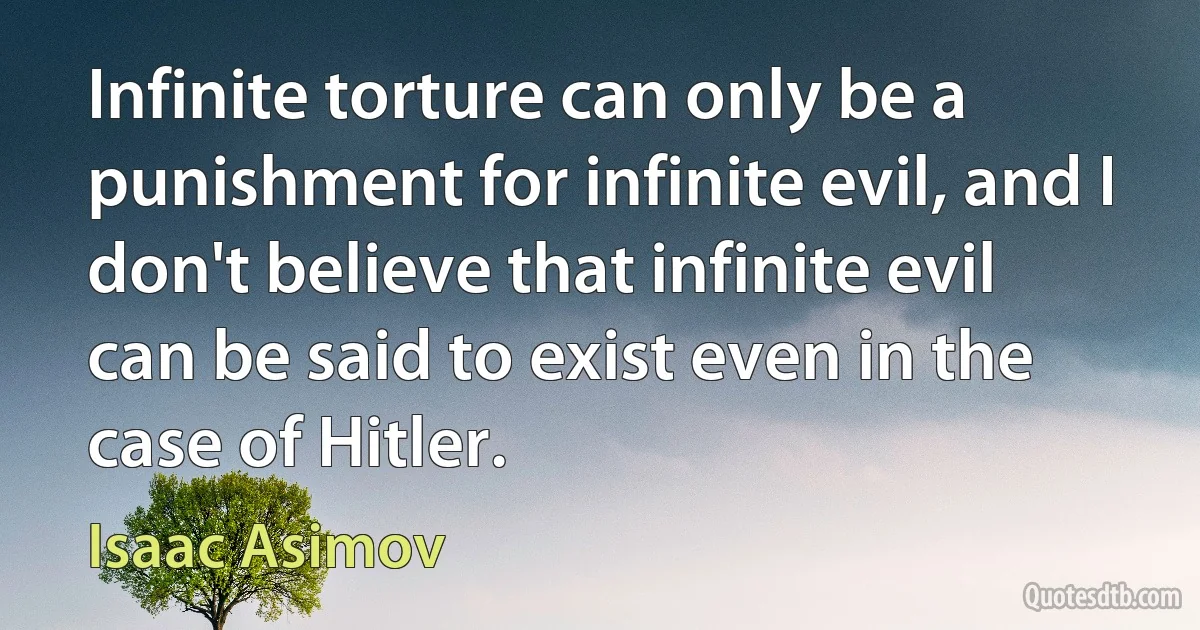 Infinite torture can only be a punishment for infinite evil, and I don't believe that infinite evil can be said to exist even in the case of Hitler. (Isaac Asimov)