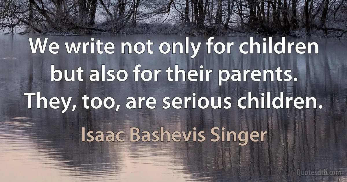 We write not only for children but also for their parents. They, too, are serious children. (Isaac Bashevis Singer)