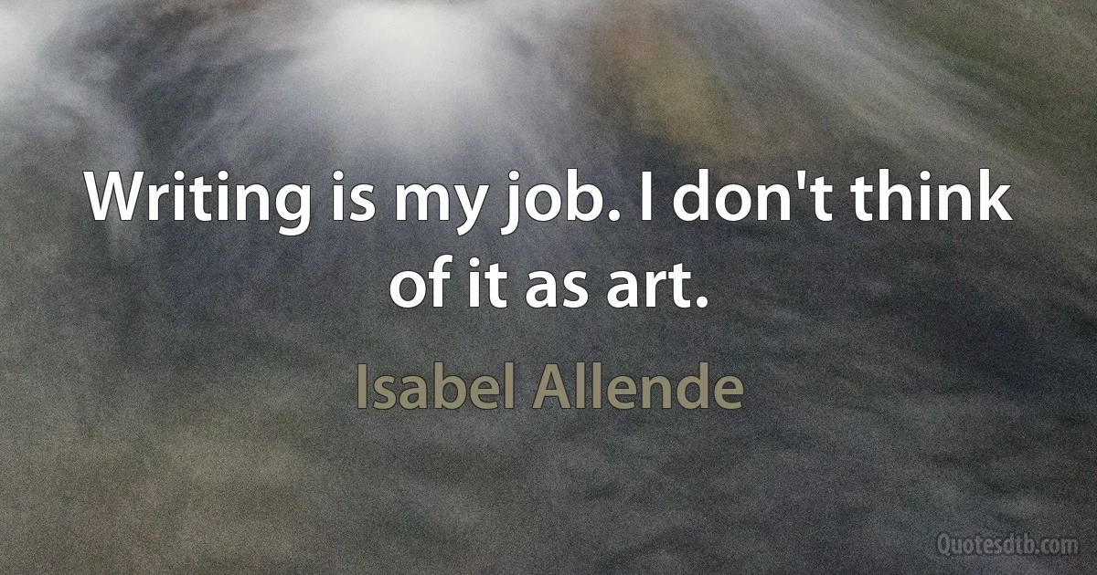 Writing is my job. I don't think of it as art. (Isabel Allende)