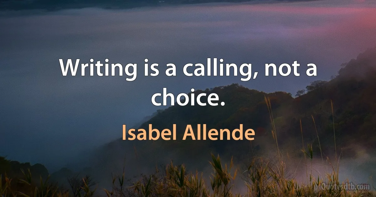 Writing is a calling, not a choice. (Isabel Allende)