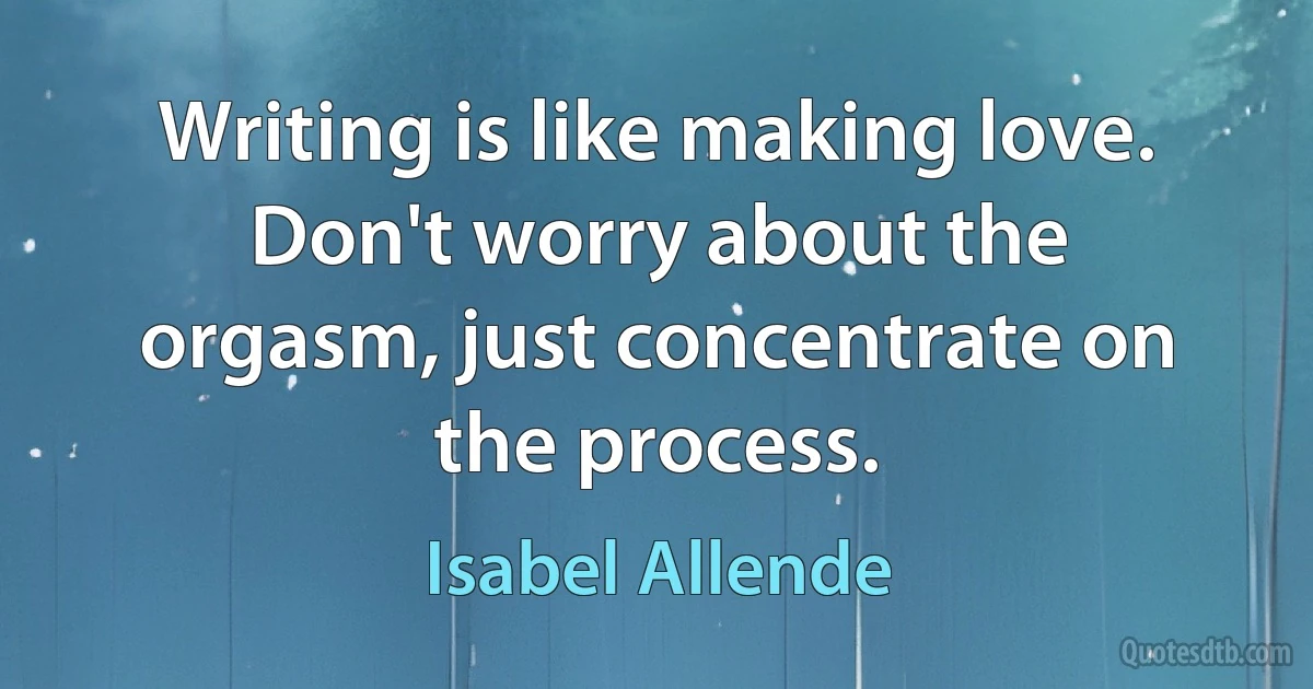 Writing is like making love. Don't worry about the orgasm, just concentrate on the process. (Isabel Allende)