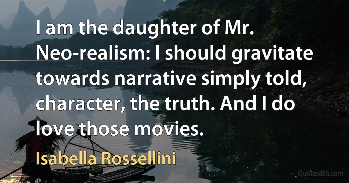 I am the daughter of Mr. Neo-realism: I should gravitate towards narrative simply told, character, the truth. And I do love those movies. (Isabella Rossellini)