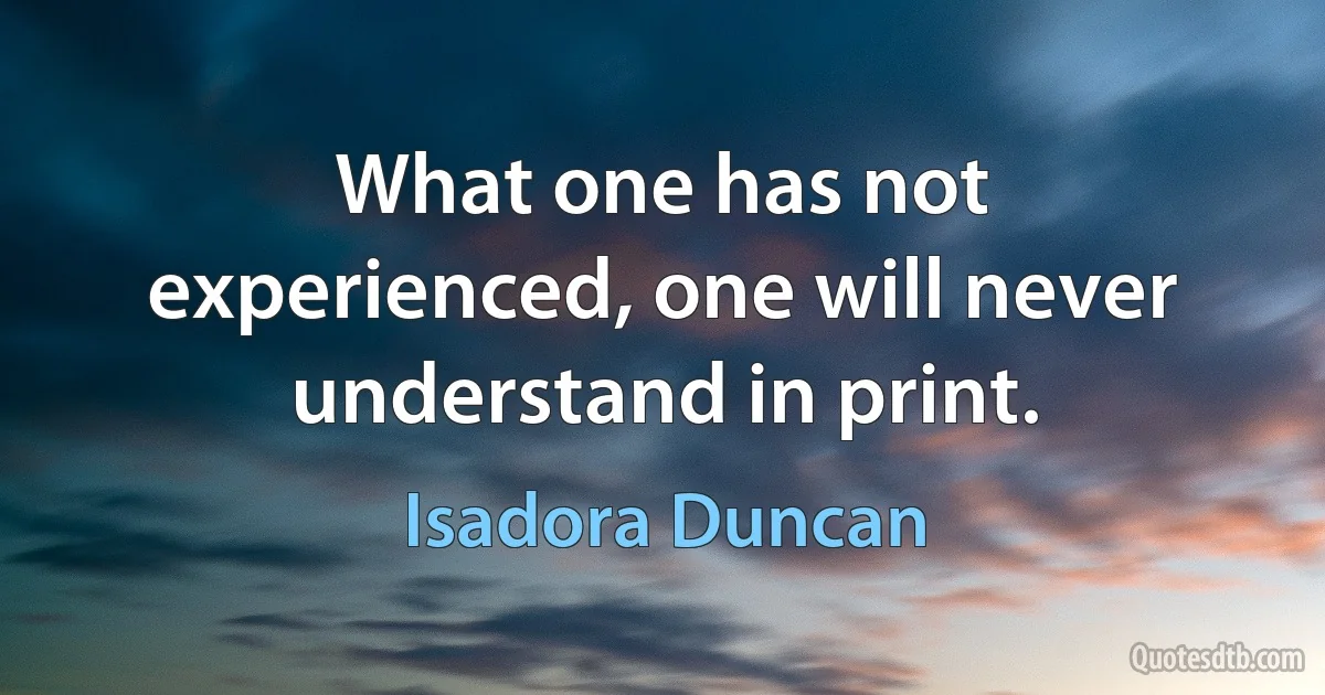 What one has not experienced, one will never understand in print. (Isadora Duncan)