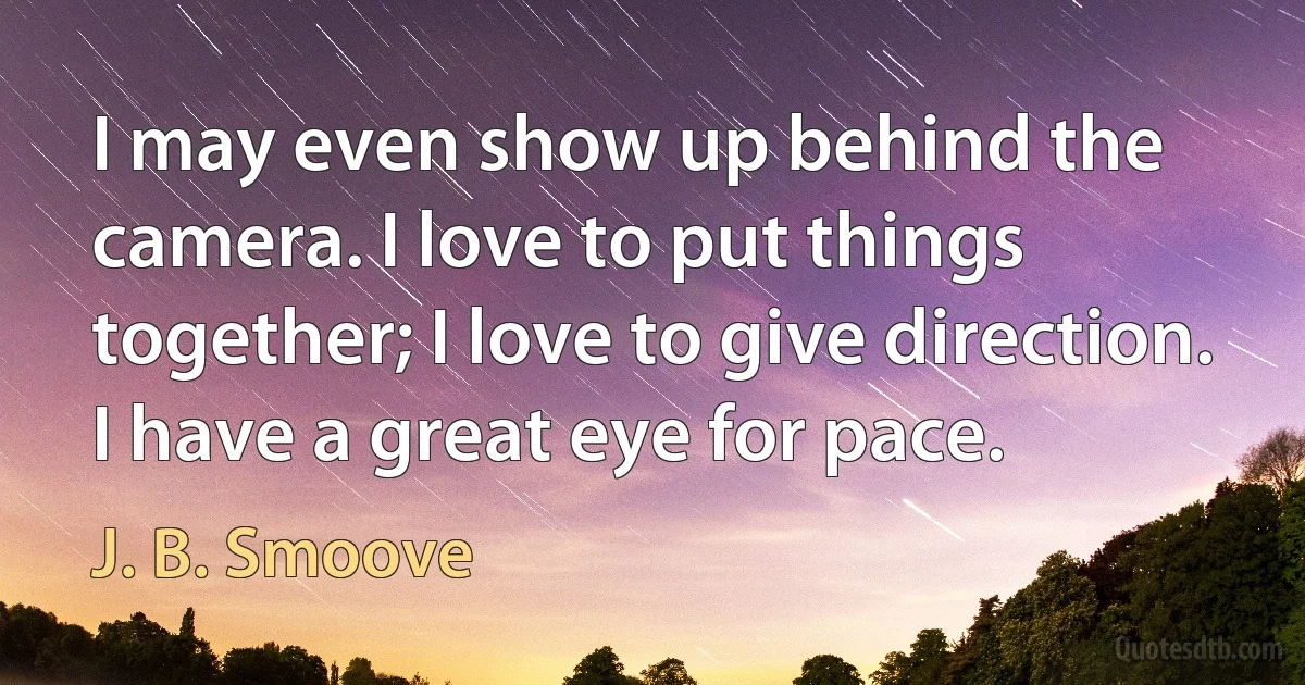 I may even show up behind the camera. I love to put things together; I love to give direction. I have a great eye for pace. (J. B. Smoove)