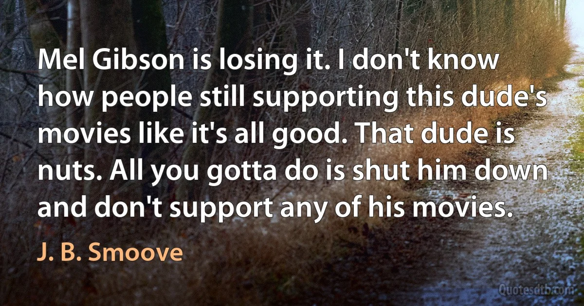 Mel Gibson is losing it. I don't know how people still supporting this dude's movies like it's all good. That dude is nuts. All you gotta do is shut him down and don't support any of his movies. (J. B. Smoove)