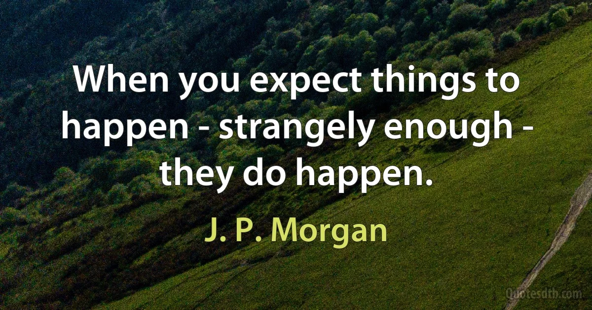 When you expect things to happen - strangely enough - they do happen. (J. P. Morgan)