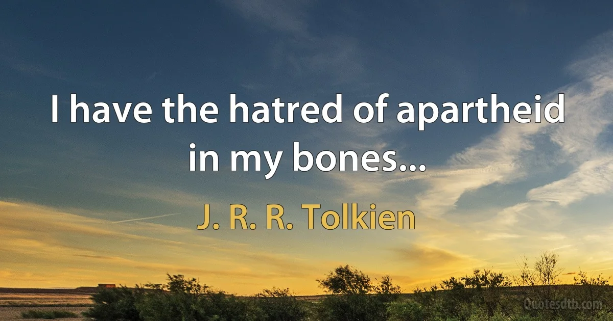 I have the hatred of apartheid in my bones... (J. R. R. Tolkien)