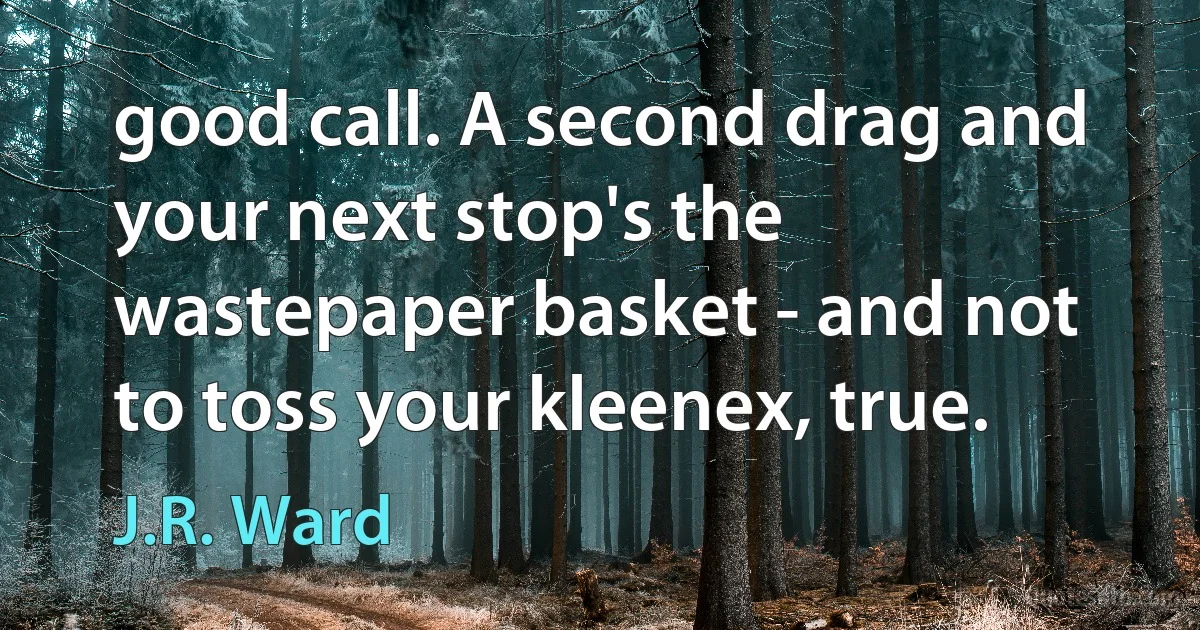 good call. A second drag and your next stop's the wastepaper basket - and not to toss your kleenex, true. (J.R. Ward)