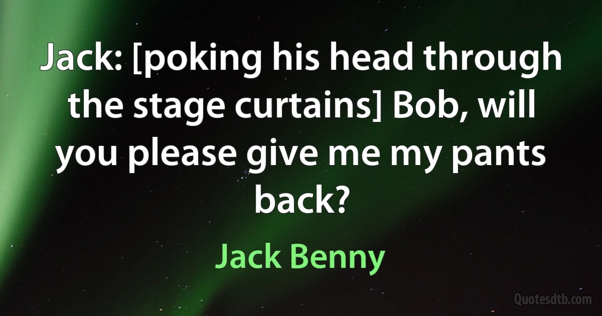 Jack: [poking his head through the stage curtains] Bob, will you please give me my pants back? (Jack Benny)