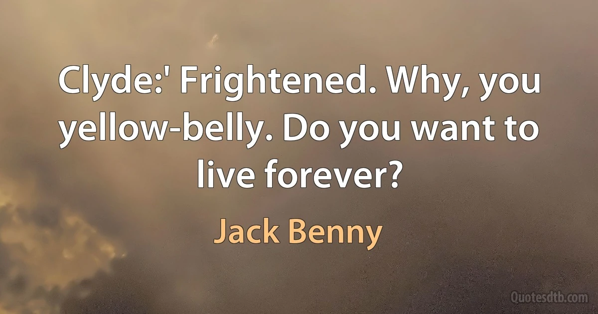 Clyde:' Frightened. Why, you yellow-belly. Do you want to live forever? (Jack Benny)