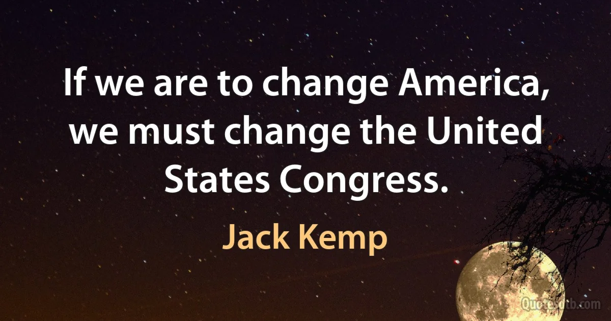 If we are to change America, we must change the United States Congress. (Jack Kemp)