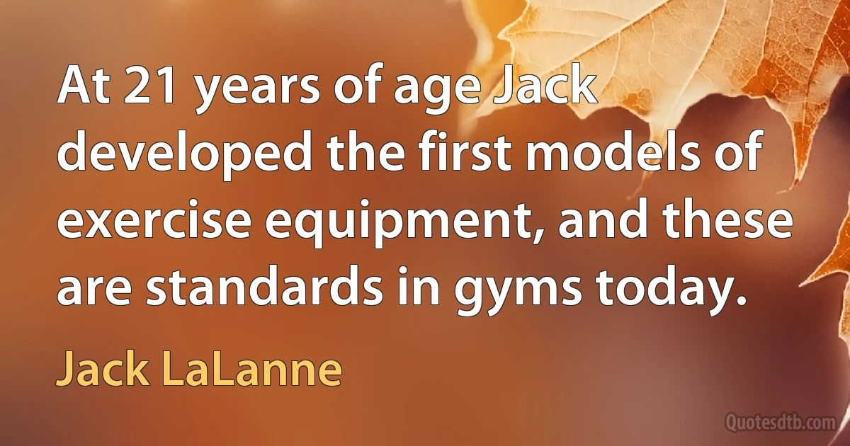 At 21 years of age Jack developed the first models of exercise equipment, and these are standards in gyms today. (Jack LaLanne)