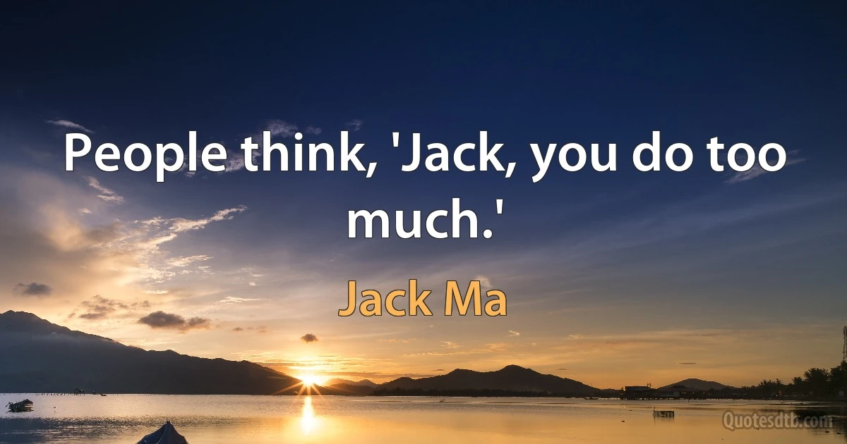 People think, 'Jack, you do too much.' (Jack Ma)