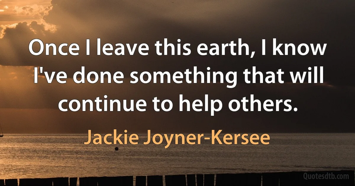 Once I leave this earth, I know I've done something that will continue to help others. (Jackie Joyner-Kersee)