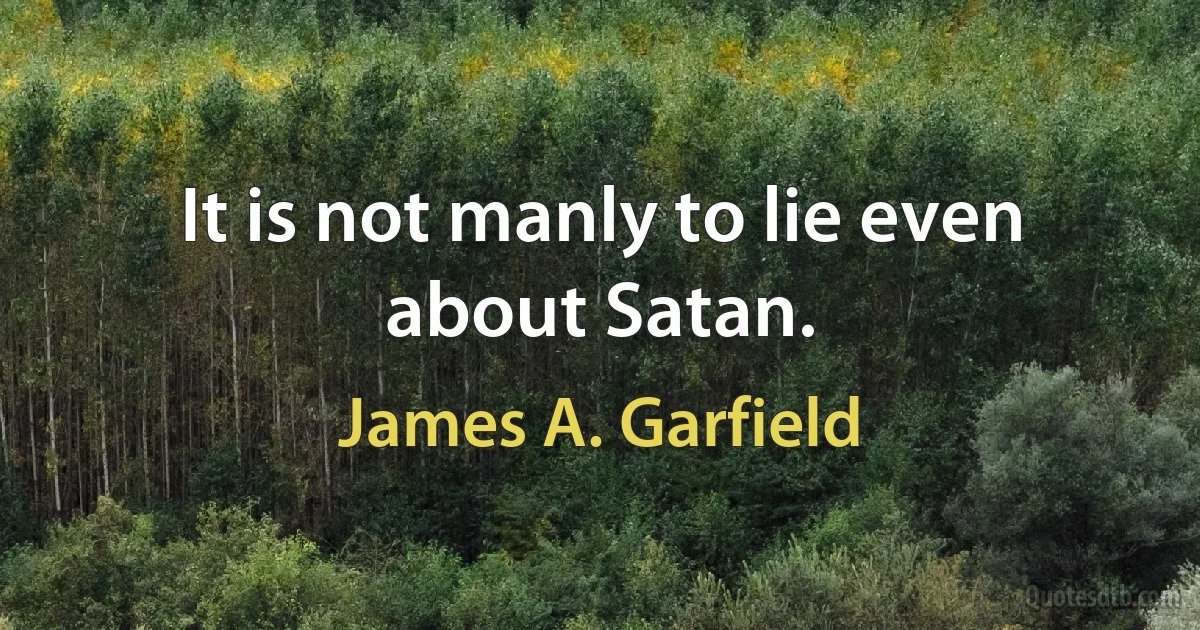 It is not manly to lie even about Satan. (James A. Garfield)