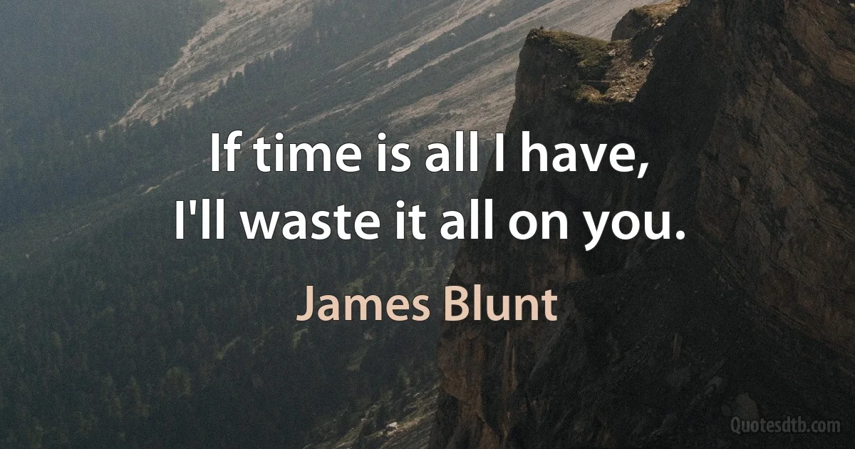 If time is all I have,
I'll waste it all on you. (James Blunt)