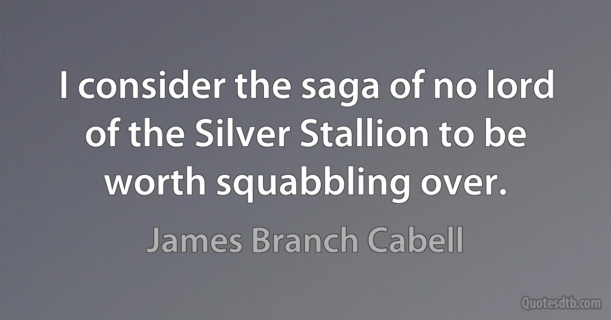 I consider the saga of no lord of the Silver Stallion to be worth squabbling over. (James Branch Cabell)