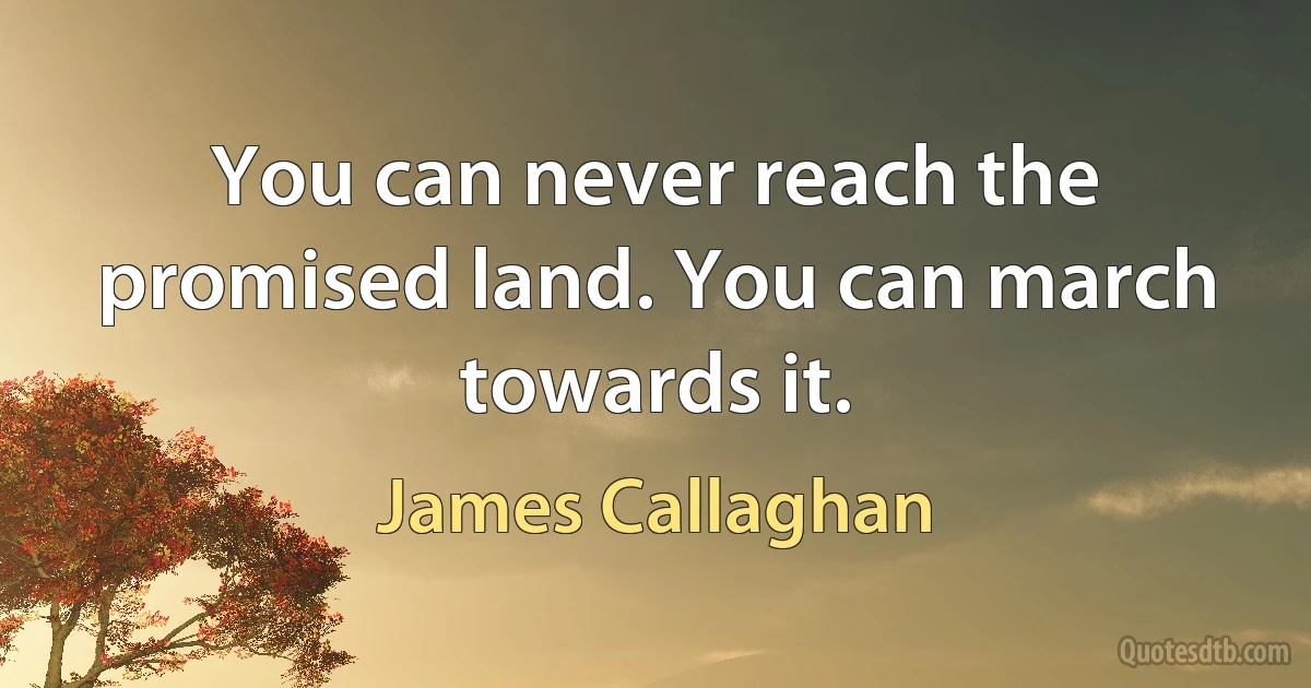 You can never reach the promised land. You can march towards it. (James Callaghan)