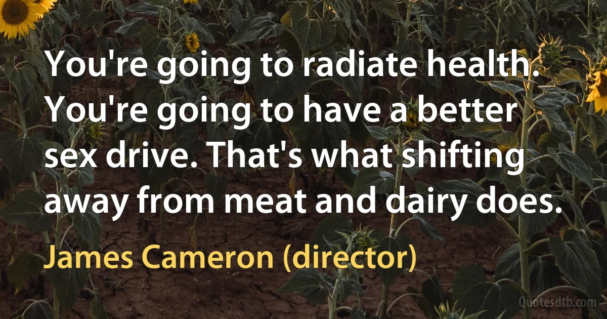 You're going to radiate health. You're going to have a better sex drive. That's what shifting away from meat and dairy does. (James Cameron (director))