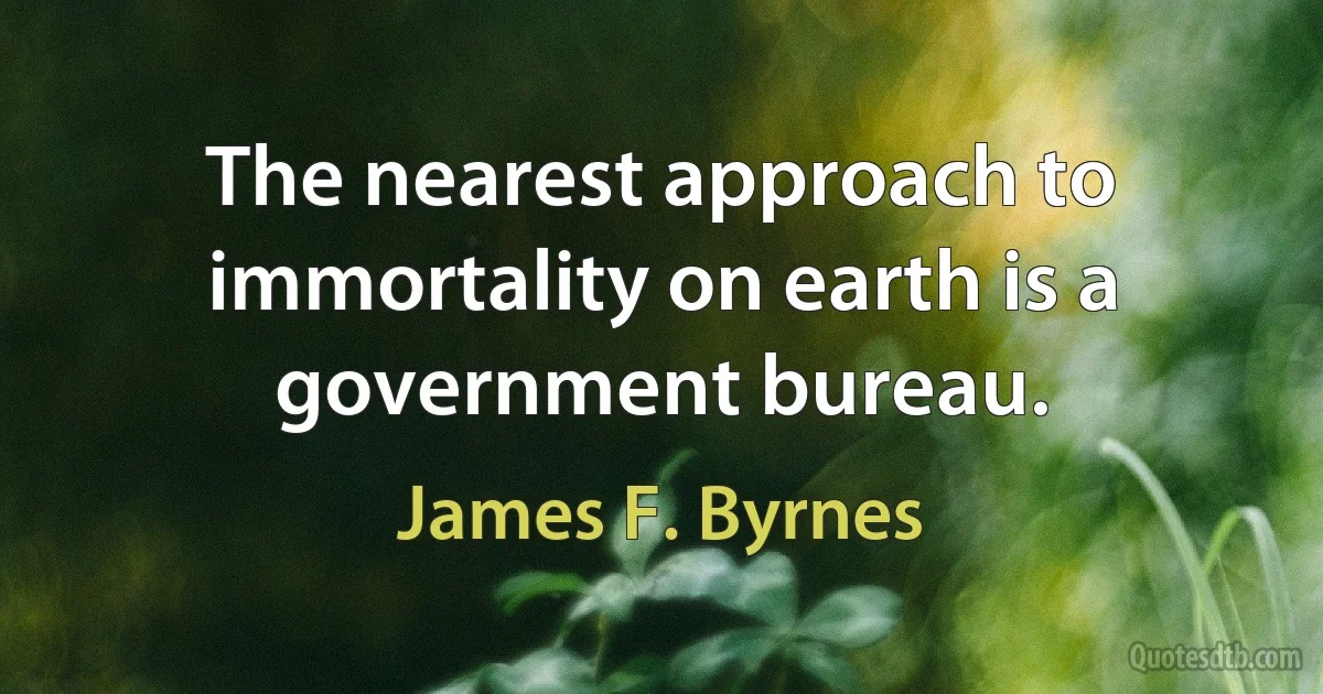 The nearest approach to immortality on earth is a government bureau. (James F. Byrnes)